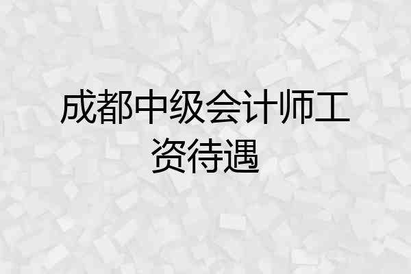 成都中级会计师工资待遇