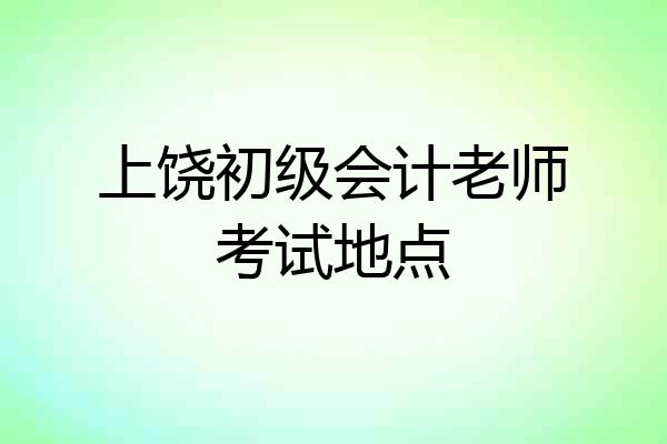 上饶初级会计老师考试地点