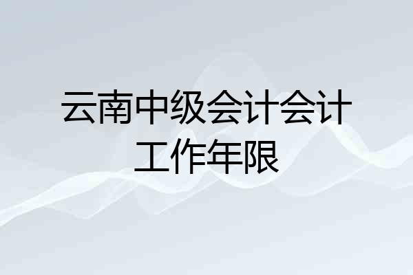 云南中级会计会计工作年限