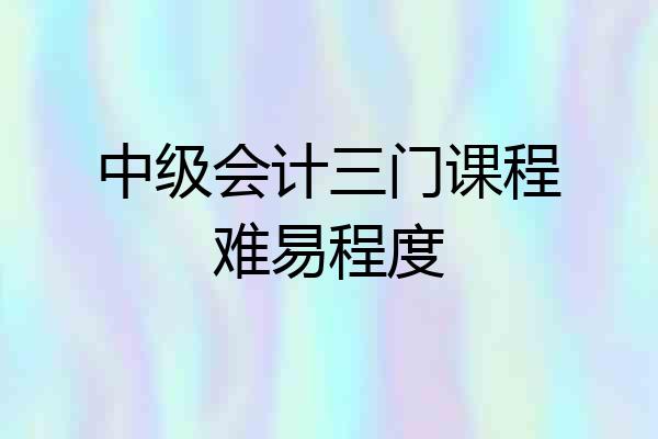 中级会计三门课程难易程度