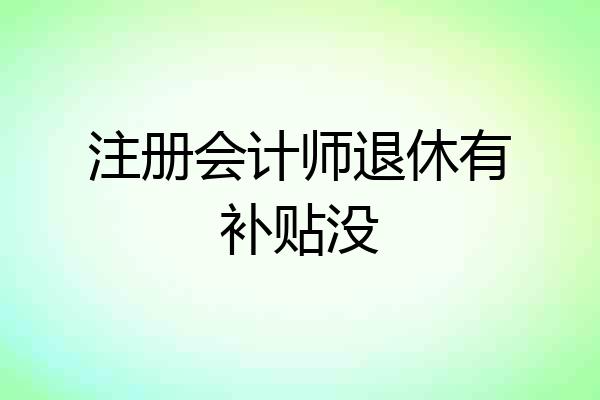 注册会计师退休有补贴没