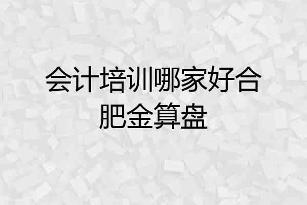 会计培训哪家好合肥金算盘