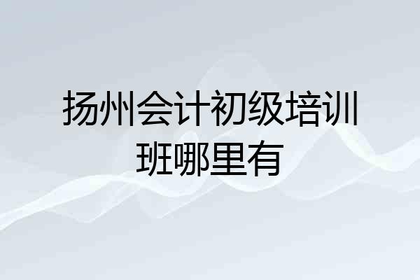 扬州会计初级培训班哪里有