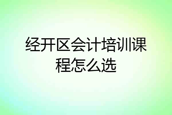 经开区会计培训课程怎么选