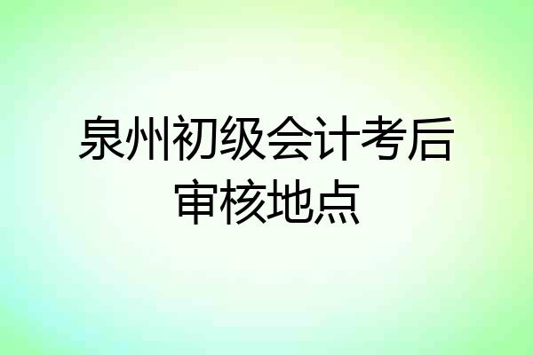 泉州初级会计考后审核地点