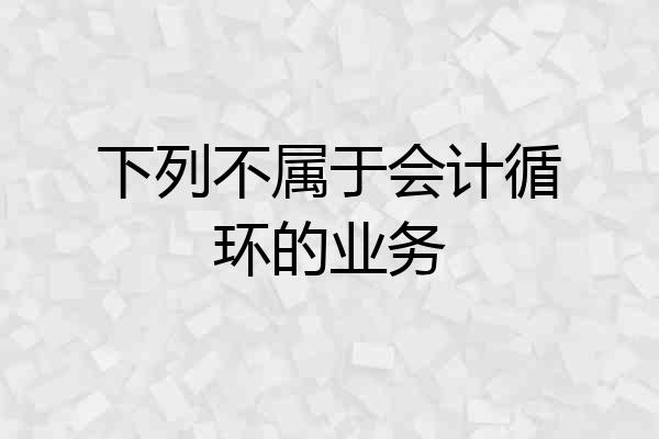 下列不属于会计循环的业务