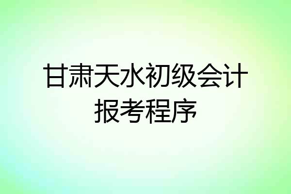 甘肃天水初级会计报考程序