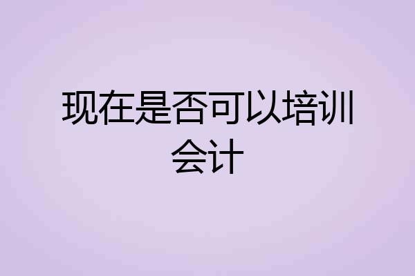 现在是否可以培训会计