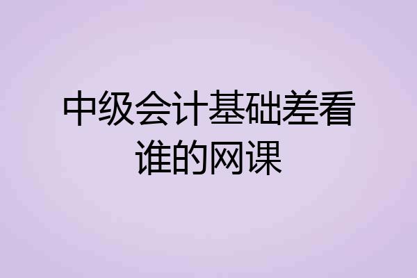 中级会计基础差看谁的网课