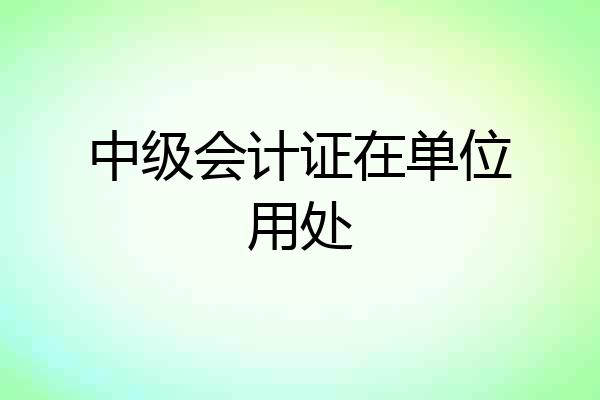 中级会计证在单位用处