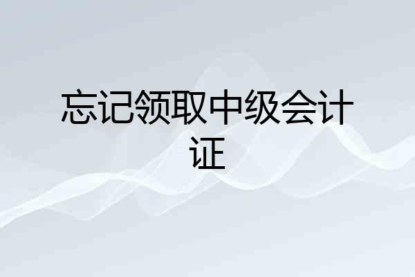 忘记领取中级会计证