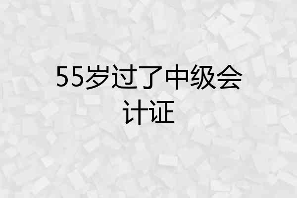 55岁过了中级会计证