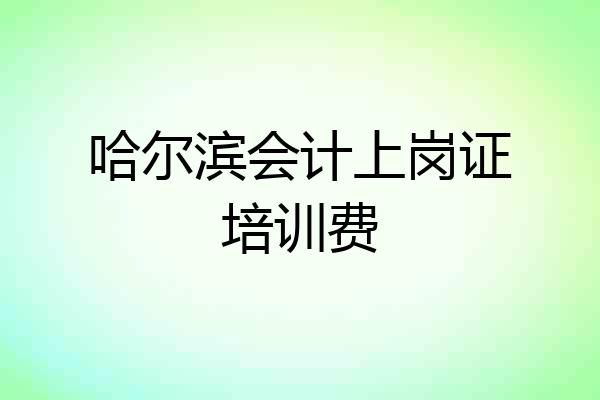 哈尔滨会计上岗证培训费