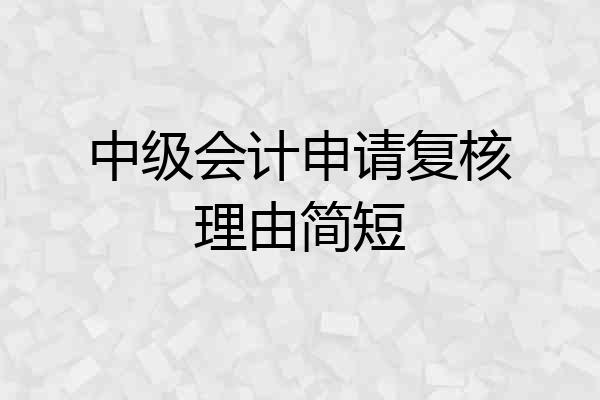 中级会计申请复核理由简短