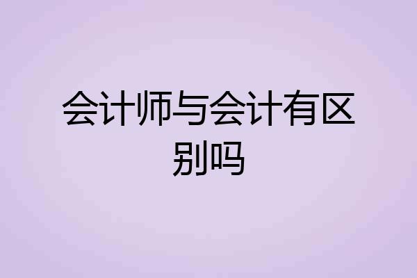 会计师与会计有区别吗
