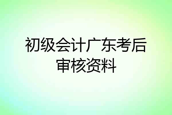 初级会计广东考后审核资料