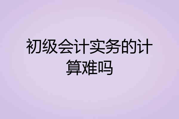 初级会计实务的计算难吗