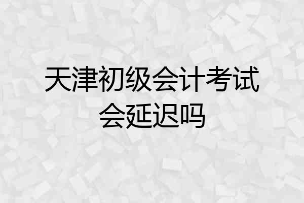 天津初级会计考试会延迟吗
