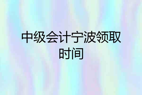 中级会计宁波领取时间