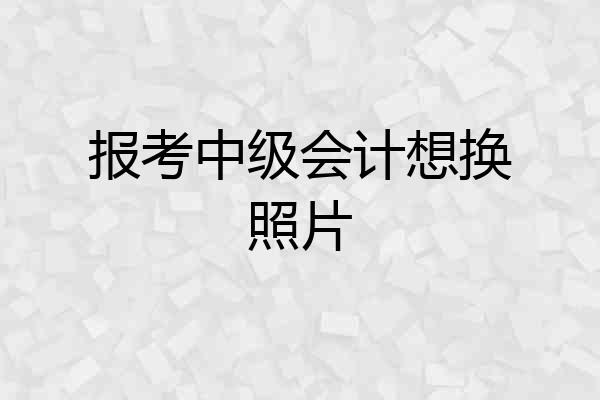 报考中级会计想换照片