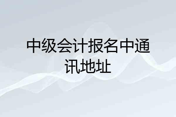 中级会计报名中通讯地址