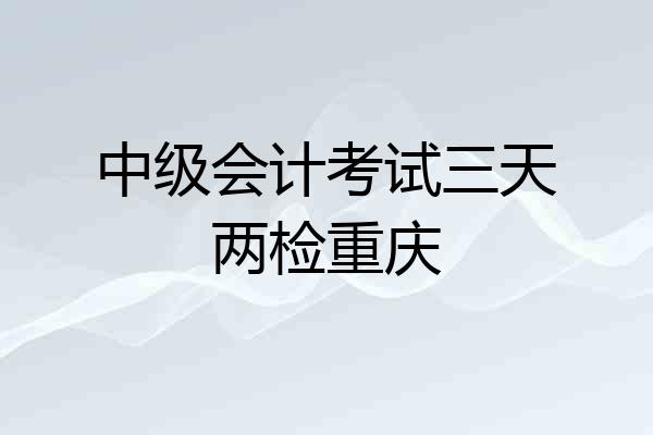 中级会计考试三天两检重庆