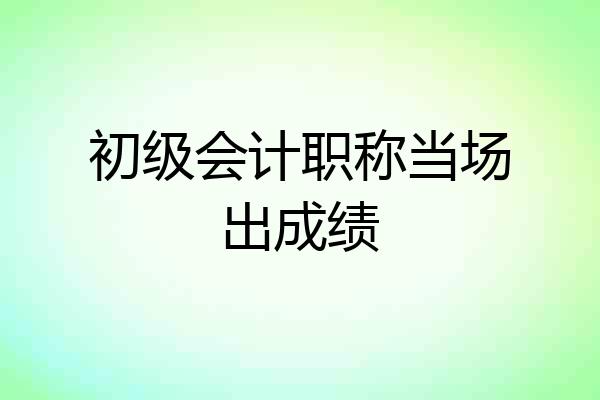 初级会计职称当场出成绩