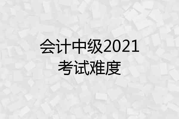 会计中级2021考试难度