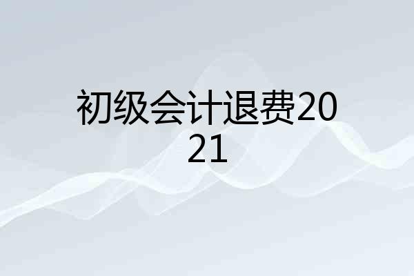 初级会计退费2021