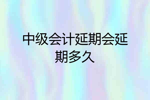 中级会计延期会延期多久