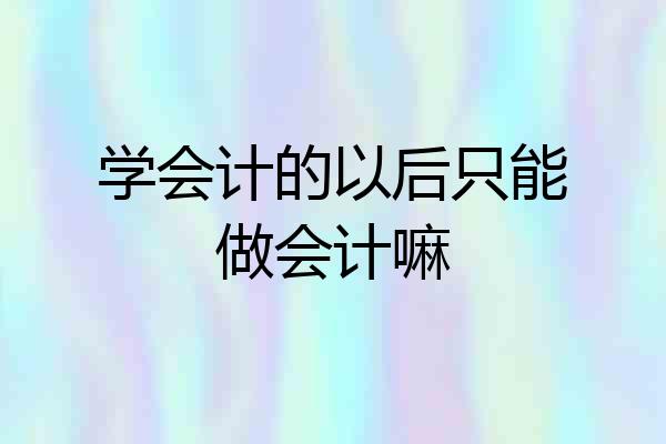 学会计的以后只能做会计嘛