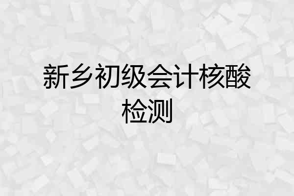 新乡初级会计核酸检测