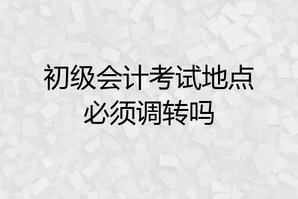初级会计考试地点必须调转吗