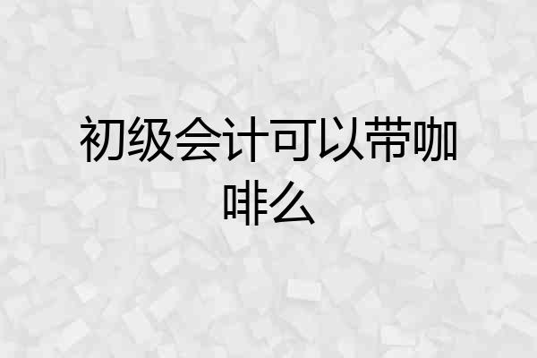 初级会计可以带咖啡么