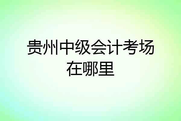 贵州中级会计考场在哪里