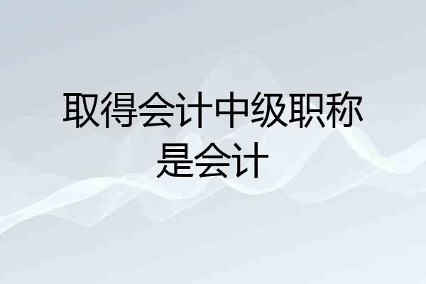 取得会计中级职称是会计