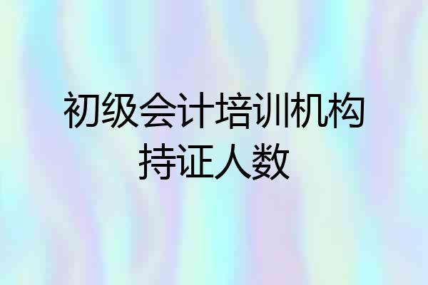 初级会计培训机构持证人数