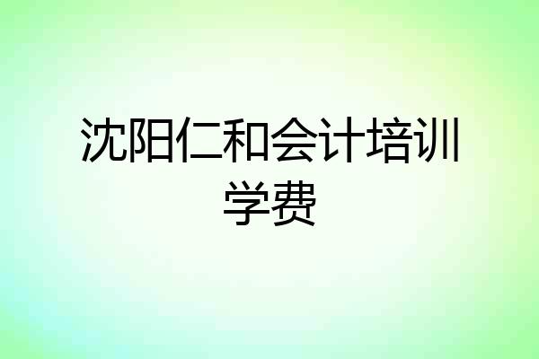 沈阳仁和会计培训学费