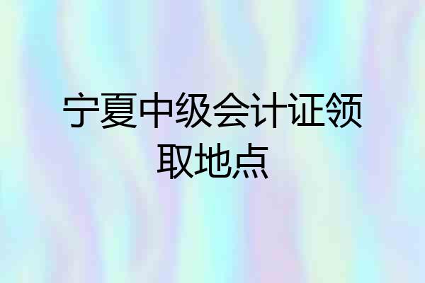 宁夏中级会计证领取地点