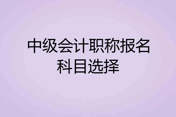 中级会计职称报名科目选择
