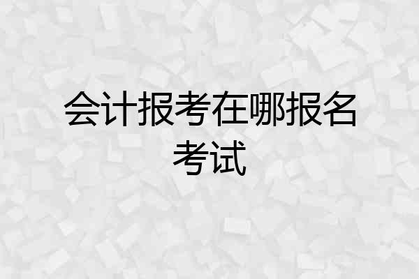 会计报考在哪报名考试