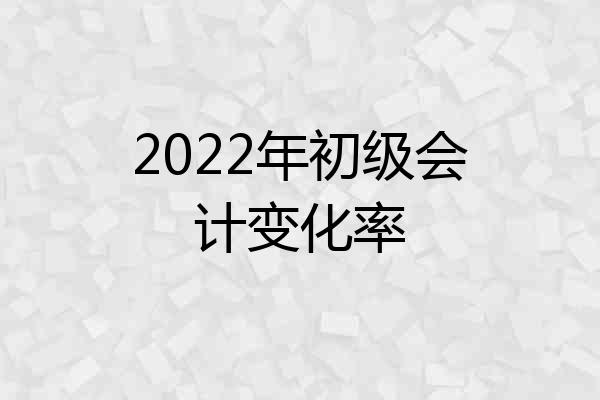 2022年初级会计变化率
