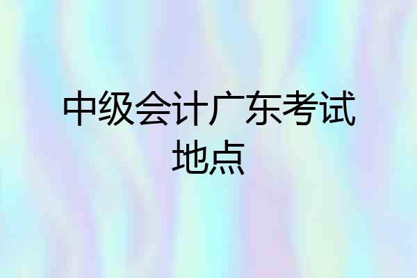 中级会计广东考试地点