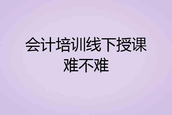 会计培训线下授课难不难