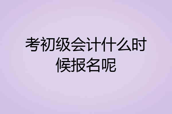 考初级会计什么时候报名呢