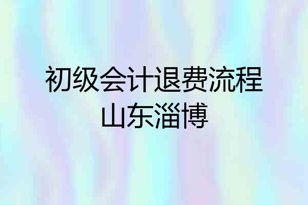 初级会计退费流程山东淄博