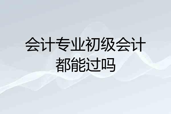 会计专业初级会计都能过吗
