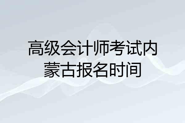 高级会计师考试内蒙古报名时间