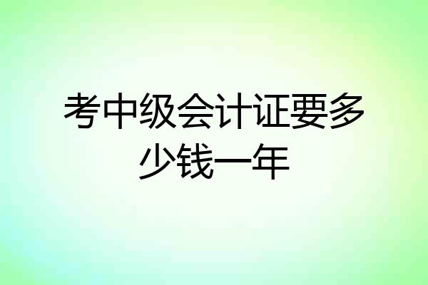 考中级会计证要多少钱一年