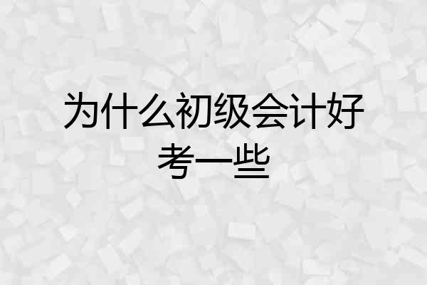 为什么初级会计好考一些